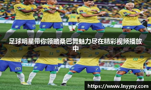 足球明星带你领略桑巴舞魅力尽在精彩视频播放中
