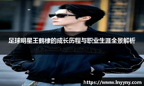 足球明星王鹤棣的成长历程与职业生涯全景解析