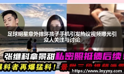 足球明星意外摔坏孩子手机引发热议视频曝光引众人关注与讨论